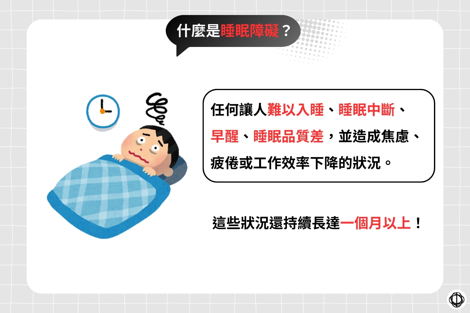 睡眠品質挑戰是任何讓人難以入睡、睡眠中斷、早醒、睡眠品質差,並造成焦慮、疲倦或工作效率下降的狀況。這些狀況還持續長達一個月以上。